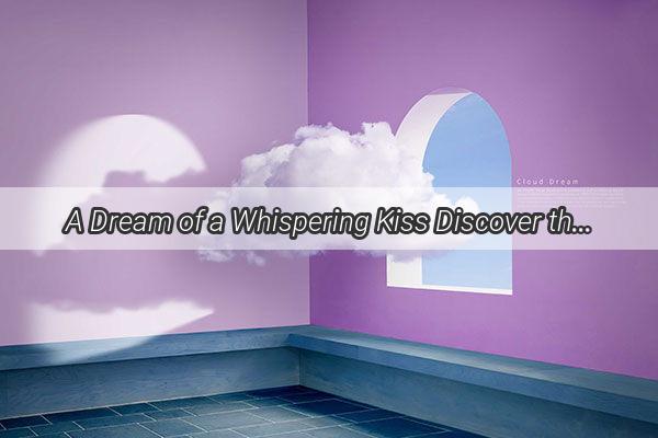 A Dream of a Whispering Kiss Discover the Intimate Power of a Dreams Embrace